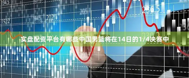 实盘配资平台有哪些中国男篮将在14日的1/4决赛中