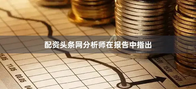 配资头条网　　分析师在报告中指出