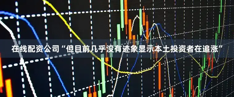 在线配资公司“但目前几乎没有迹象显示本土投资者在追涨”