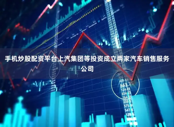 手机炒股配资平台上汽集团等投资成立两家汽车销售服务公司