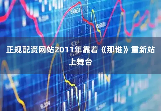 正规配资网站2011年靠着《那谁》重新站上舞台