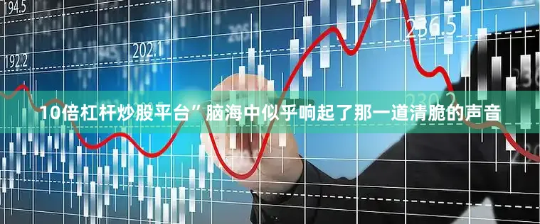 10倍杠杆炒股平台”脑海中似乎响起了那一道清脆的声音