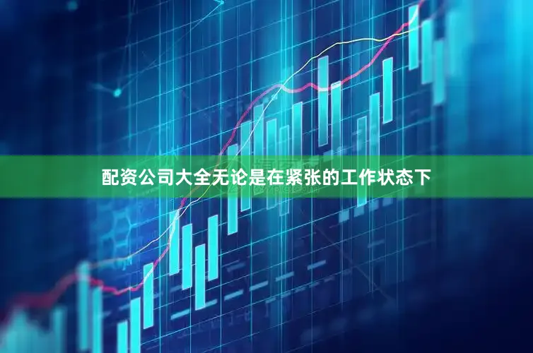 配资公司大全无论是在紧张的工作状态下