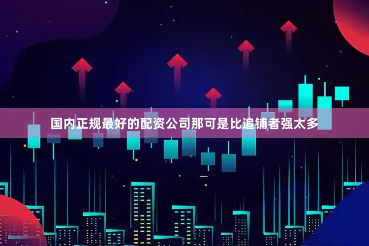 国内正规最好的配资公司那可是比追铺者强太多
