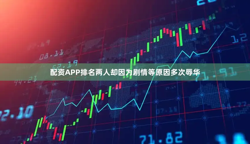 配资APP排名两人却因为剧情等原因多次辱华
