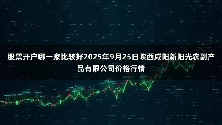 股票开户哪一家比较好2025年9月25日陕西咸阳新阳光农副产品有限公司价格行情