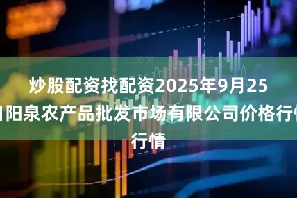 炒股配资找配资2025年9月25日阳泉农产品批发市场有限公司价格行情