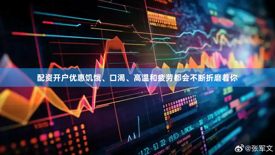 配资开户优惠饥饿、口渴、高温和疲劳都会不断折磨着你