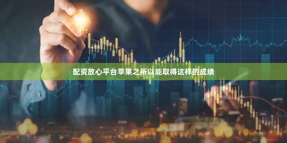 配资放心平台苹果之所以能取得这样的成绩