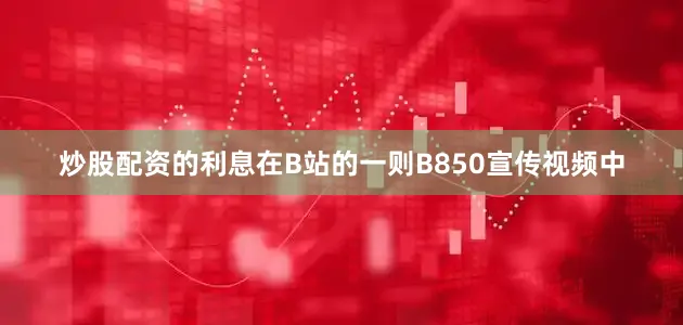 炒股配资的利息在B站的一则B850宣传视频中