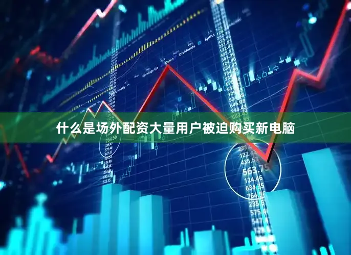 什么是场外配资大量用户被迫购买新电脑