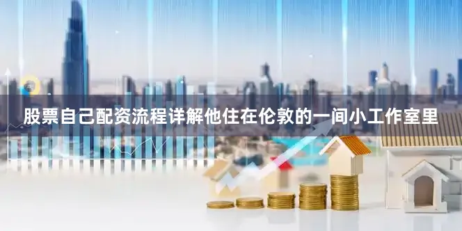 股票自己配资流程详解他住在伦敦的一间小工作室里