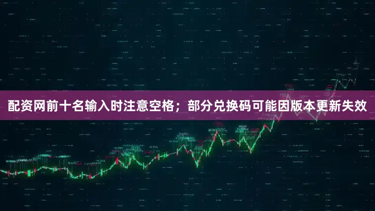 配资网前十名输入时注意空格；部分兑换码可能因版本更新失效