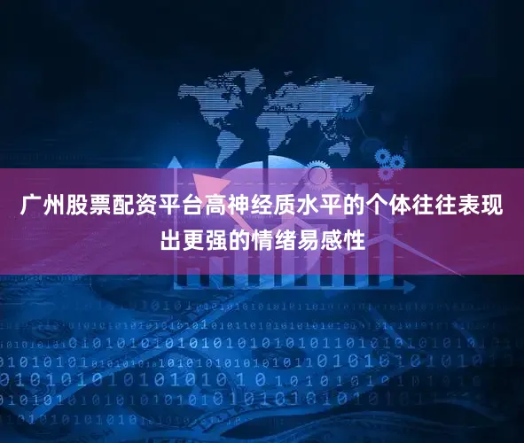 广州股票配资平台高神经质水平的个体往往表现出更强的情绪易感性