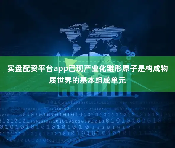 实盘配资平台app已现产业化雏形原子是构成物质世界的基本组成单元