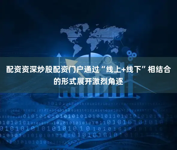 配资资深炒股配资门户通过“线上+线下”相结合的形式展开激烈角逐